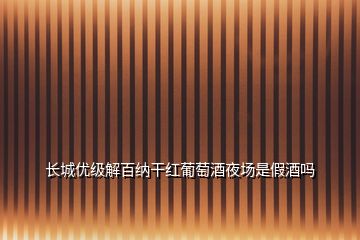 長城優(yōu)級(jí)解百納干紅葡萄酒夜場是假酒嗎
