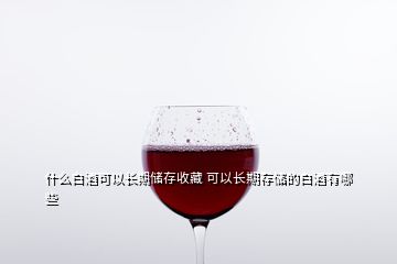 什么白酒可以長(zhǎng)期儲(chǔ)存收藏 可以長(zhǎng)期存儲(chǔ)的白酒有哪些