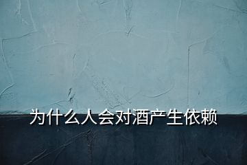 為什么人會(huì)對(duì)酒產(chǎn)生依賴