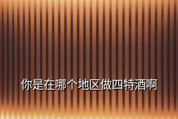 你是在哪個(gè)地區(qū)做四特酒啊