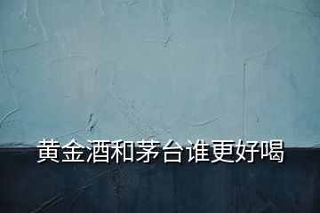 黃金酒和茅臺(tái)誰(shuí)更好喝