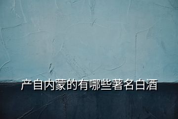 產(chǎn)自內(nèi)蒙的有哪些著名白酒