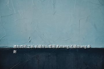 酒為百藥之長 長是什么意思讀zhang 還是chang 多謝