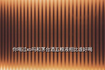 你喝過xo嗎和茅臺(tái)酒五糧液相比誰好喝