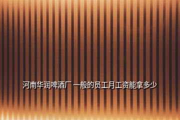 河南華潤(rùn)啤酒廠 一般的員工月工資能拿多少