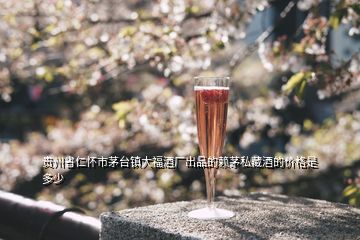 貴州省仁懷市茅臺(tái)鎮(zhèn)大福酒廠出品的賴茅私藏酒的價(jià)格是多少