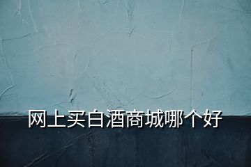網(wǎng)上買白酒商城哪個好