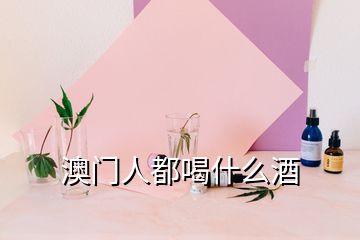 澳門(mén)人都喝什么酒