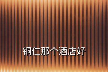 銅仁那個(gè)酒店好