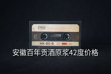 安徽百年貢酒原漿42度價(jià)格