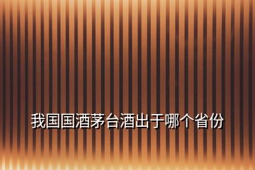 我國國酒茅臺酒出于哪個(gè)省份