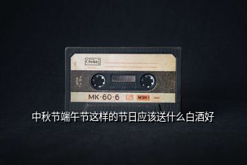 中秋節(jié)端午節(jié)這樣的節(jié)日應該送什么白酒好