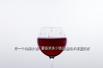 開一個(gè)純糧小酒廠要投資多少錢設(shè)備技術(shù)哪里的好