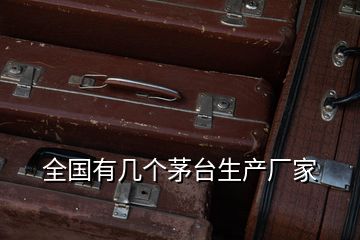 全國(guó)有幾個(gè)茅臺(tái)生產(chǎn)廠家