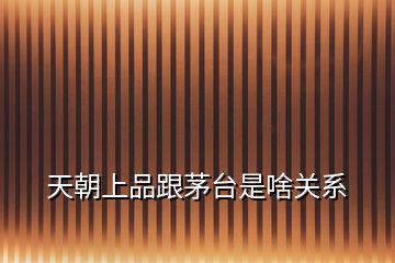 天朝上品跟茅臺是啥關(guān)系