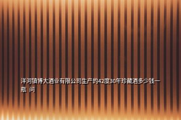 洋河鎮(zhèn)博大酒業(yè)有限公司生產的42度30年珍藏酒多少錢一瓶  問