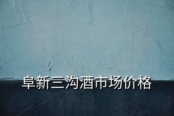阜新三溝酒市場價格