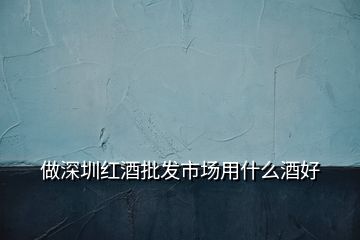 做深圳紅酒批發(fā)市場(chǎng)用什么酒好