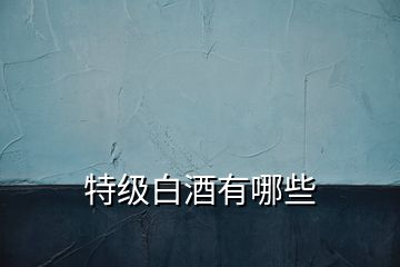 特級(jí)白酒有哪些