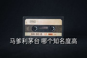 馬爹利茅臺(tái) 哪個(gè)知名度高