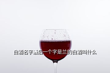 白酒名字最后一個字是蘭的白酒叫什么