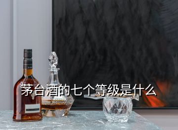 茅臺(tái)酒的七個(gè)等級(jí)是什么
