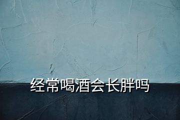 經(jīng)常喝酒會(huì)長(zhǎng)胖嗎