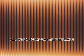 為什么我喝酒會全身都紅的然后以前的指甲印都會紅起來