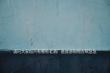 請(qǐng)問大家紹興有哪些老酒廠是旅游購物點(diǎn)啊急急