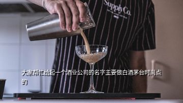 大家?guī)兔o起一個酒業(yè)公司的名字主要做白酒茅臺時尚點的