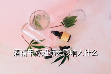 酒精甲醇超標(biāo)會影響人什么