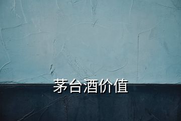 茅臺酒價值