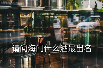 請問海門什么酒最出名