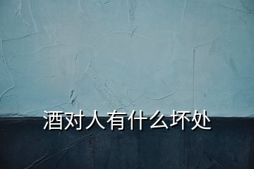 酒對(duì)人有什么壞處
