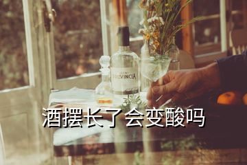 酒擺長(zhǎng)了會(huì)變酸嗎