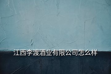江西李渡酒業(yè)有限公司怎么樣