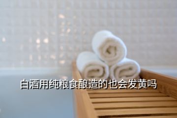 白酒用純糧食釀造的也會發(fā)黃嗎
