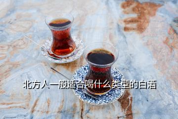 北方人一般適合喝什么類(lèi)型的白酒