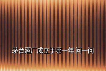 茅臺(tái)酒廠(chǎng)成立于哪一年 問(wèn)一問(wèn)