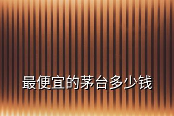 最便宜的茅臺(tái)多少錢