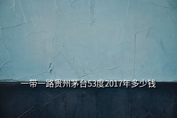 一帶一路貴州茅臺(tái)53度2017年多少錢