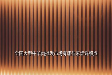 全國(guó)大型牛羊肉批發(fā)市場(chǎng)有哪些麻煩詳細(xì)點(diǎn)