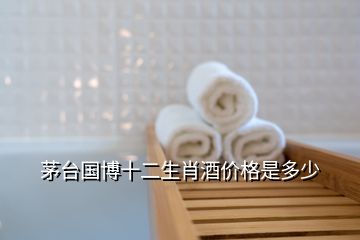 茅臺(tái)國博十二生肖酒價(jià)格是多少