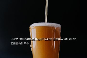 利波茅臺(tái)鎮(zhèn)珍藏賴(lài)醬酒a15產(chǎn)品知識(shí) 主要賣(mài)點(diǎn)是什么比其它醬香有什么不