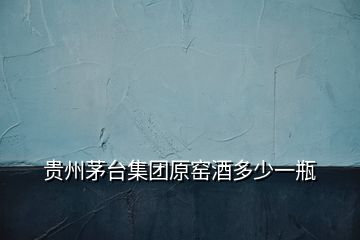 貴州茅臺集團原窯酒多少一瓶