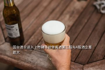 國臺(tái)酒業(yè)進(jìn)入上市輔導(dǎo)欲做醬酒第二股與A股酒企差距大