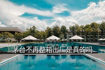 茅臺不再整箱出廠是真的嗎