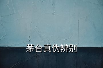 茅臺真?zhèn)伪鎰e