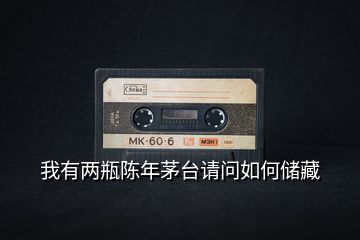 我有兩瓶陳年茅臺(tái)請(qǐng)問(wèn)如何儲(chǔ)藏