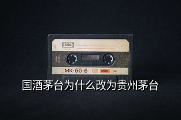 國酒茅臺(tái)為什么改為貴州茅臺(tái)